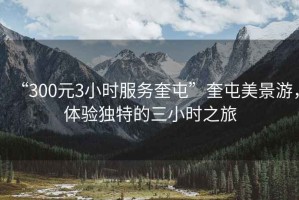 “300元3小時(shí)服務(wù)奎屯”奎屯美景游，體驗(yàn)獨(dú)特的三小時(shí)之旅