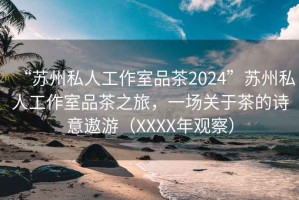 “蘇州私人工作室品茶2024”蘇州私人工作室品茶之旅，一場(chǎng)關(guān)于茶的詩意遨游（XXXX年觀察）