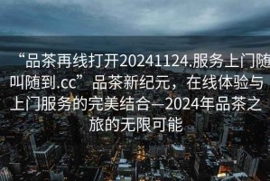 “品茶再線打開20241124.服務(wù)上門隨叫隨到.cc”品茶新紀(jì)元，在線體驗(yàn)與上門服務(wù)的完美結(jié)合—2024年品茶之旅的無限可能