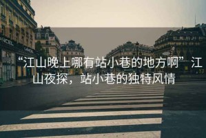 “江山晚上哪有站小巷的地方啊”江山夜探，站小巷的獨特風情