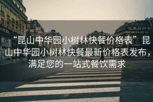 “昆山中華園小樹(shù)林快餐價(jià)格表”昆山中華園小樹(shù)林快餐最新價(jià)格表發(fā)布，滿足您的一站式餐飲需求