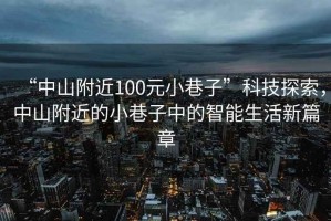“中山附近100元小巷子”科技探索，中山附近的小巷子中的智能生活新篇章