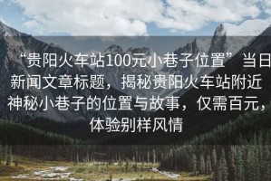 “貴陽(yáng)火車站100元小巷子位置”當(dāng)日新聞文章標(biāo)題，揭秘貴陽(yáng)火車站附近神秘小巷子的位置與故事，僅需百元，體驗(yàn)別樣風(fēng)情