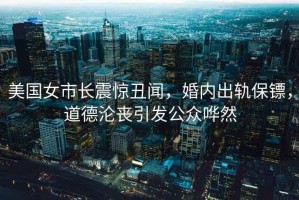 美國(guó)女市長(zhǎng)震驚丑聞，婚內(nèi)出軌保鏢，道德淪喪引發(fā)公眾嘩然
