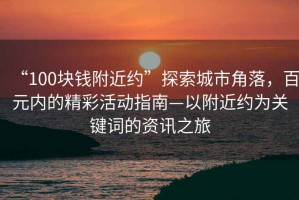 “100塊錢附近約”探索城市角落，百元內(nèi)的精彩活動(dòng)指南—以附近約為關(guān)鍵詞的資訊之旅