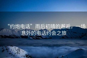 “約炮電話”雨后初晴的邂逅，一場意外的電話約會之旅