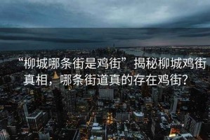 “柳城哪條街是雞街”揭秘柳城雞街真相，哪條街道真的存在雞街？