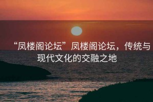 “鳳樓閣論壇”鳳樓閣論壇，傳統(tǒng)與現(xiàn)代文化的交融之地