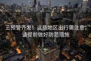三預(yù)警齊發(fā)！這些地區(qū)出行需注意，請(qǐng)?zhí)崆白龊梅婪洞胧? title=