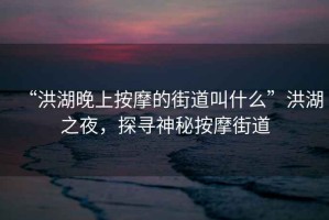 “洪湖晚上按摩的街道叫什么”洪湖之夜，探尋神秘按摩街道
