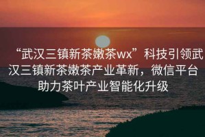 “武漢三鎮(zhèn)新茶嫩茶wx”科技引領(lǐng)武漢三鎮(zhèn)新茶嫩茶產(chǎn)業(yè)革新，微信平臺(tái)助力茶葉產(chǎn)業(yè)智能化升級(jí)