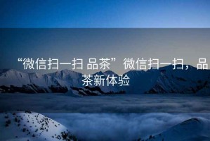 “微信掃一掃 品茶”微信掃一掃，品茶新體驗