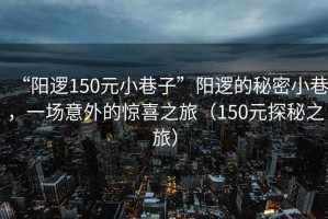 “陽邏150元小巷子”陽邏的秘密小巷，一場(chǎng)意外的驚喜之旅（150元探秘之旅）