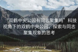 “雙鶴中央公園有同志聚集嗎”科技視角下的雙鶴中央公園，探索與同志聚集現(xiàn)象的思考