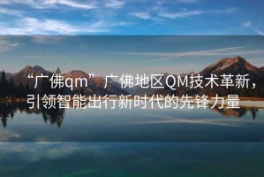 “廣佛qm”廣佛地區(qū)QM技術(shù)革新，引領(lǐng)智能出行新時(shí)代的先鋒力量