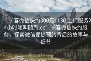 “長(zhǎng)春微信快約300元1130.上門服務(wù)24小時(shí)隨叫隨到.cc”長(zhǎng)春微信快約服務(wù)，探索微信便捷預(yù)約背后的故事與細(xì)節(jié)