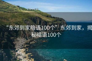 “東郊到家暗語(yǔ)100個(gè)”東郊到家，揭秘暗語(yǔ)100個(gè)