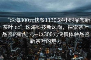 “珠海300元快餐1130.24小時(shí)品鑒新茶葉.cc”珠?？萍夹嘛L(fēng)尚，探索茶葉品鑒的新紀(jì)元—以300元快餐體驗(yàn)品鑒新茶葉的魅力