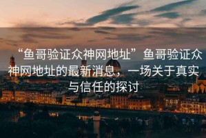 “魚(yú)哥驗(yàn)證眾神網(wǎng)地址”魚(yú)哥驗(yàn)證眾神網(wǎng)地址的最新消息，一場(chǎng)關(guān)于真實(shí)與信任的探討