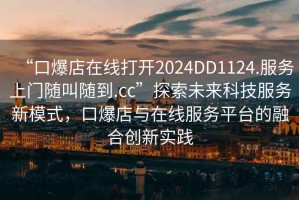 “口爆店在線打開(kāi)2024DD1124.服務(wù)上門(mén)隨叫隨到.cc”探索未來(lái)科技服務(wù)新模式，口爆店與在線服務(wù)平臺(tái)的融合創(chuàng)新實(shí)踐