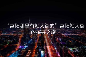 “富陽哪里有站大街的”富陽站大街的探尋之旅
