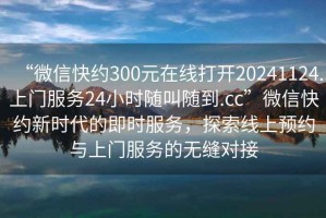 “微信快約300元在線打開20241124.上門服務(wù)24小時(shí)隨叫隨到.cc”微信快約新時(shí)代的即時(shí)服務(wù)，探索線上預(yù)約與上門服務(wù)的無縫對接