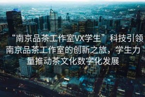 “南京品茶工作室VX學(xué)生”科技引領(lǐng)南京品茶工作室的創(chuàng)新之旅，學(xué)生力量推動(dòng)茶文化數(shù)字化發(fā)展
