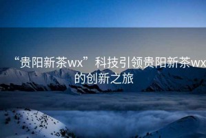 “貴陽(yáng)新茶wx”科技引領(lǐng)貴陽(yáng)新茶wx的創(chuàng)新之旅