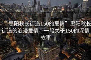 “惠陽(yáng)秋長(zhǎng)街道150的愛(ài)情”惠陽(yáng)秋長(zhǎng)街道的浪漫愛(ài)情，一段關(guān)于150的深情故事