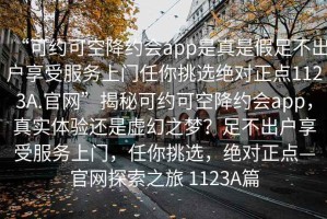 “可約可空降約會app是真是假足不出戶享受服務上門任你挑選絕對正點1123A.官網(wǎng)”揭秘可約可空降約會app，真實體驗還是虛幻之夢？足不出戶享受服務上門，任你挑選，絕對正點—官網(wǎng)探索之旅 1123A篇