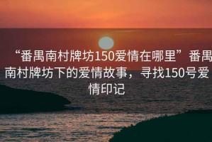 “番禺南村牌坊150愛情在哪里”番禺南村牌坊下的愛情故事，尋找150號愛情印記
