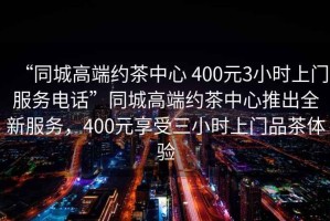“同城高端約茶中心 400元3小時(shí)上門服務(wù)電話”同城高端約茶中心推出全新服務(wù)，400元享受三小時(shí)上門品茶體驗(yàn)