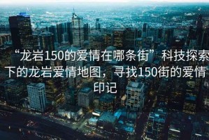 “龍巖150的愛情在哪條街”科技探索下的龍巖愛情地圖，尋找150街的愛情印記