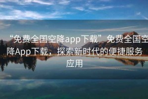 “免費(fèi)全國空降app下載”免費(fèi)全國空降A(chǔ)pp下載，探索新時(shí)代的便捷服務(wù)應(yīng)用