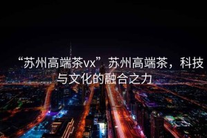 “蘇州高端茶vx”蘇州高端茶，科技與文化的融合之力