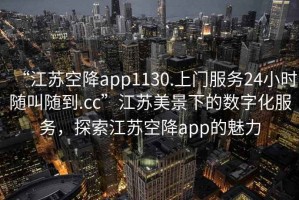 “江蘇空降app1130.上門服務(wù)24小時(shí)隨叫隨到.cc”江蘇美景下的數(shù)字化服務(wù)，探索江蘇空降app的魅力