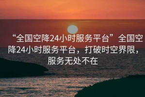 “全國(guó)空降24小時(shí)服務(wù)平臺(tái)”全國(guó)空降24小時(shí)服務(wù)平臺(tái)，打破時(shí)空界限，服務(wù)無處不在