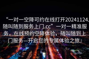 “一對一空降可約在線打開20241124.隨叫隨到服務(wù)上門.cc”一對一精準(zhǔn)服務(wù)，在線預(yù)約空降體驗，隨叫隨到上門服務(wù)—開啟您的專屬體驗之旅』