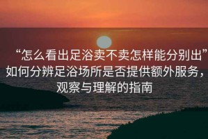 “怎么看出足浴賣不賣怎樣能分別出”如何分辨足浴場所是否提供額外服務(wù)，觀察與理解的指南