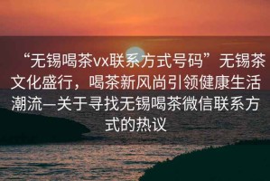 “無錫喝茶vx聯系方式號碼”無錫茶文化盛行，喝茶新風尚引領健康生活潮流—關于尋找無錫喝茶微信聯系方式的熱議