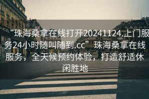 “珠海桑拿在線打開20241124.上門服務(wù)24小時(shí)隨叫隨到.cc”珠海桑拿在線服務(wù)，全天候預(yù)約體驗(yàn)，打造舒適休閑勝地