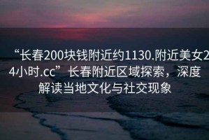 “長(zhǎng)春200塊錢(qián)附近約1130.附近美女24小時(shí).cc”長(zhǎng)春附近區(qū)域探索，深度解讀當(dāng)?shù)匚幕c社交現(xiàn)象