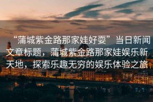 “蒲城紫金路那家娃好?！碑?dāng)日新聞文章標(biāo)題，蒲城紫金路那家娃娛樂新天地，探索樂趣無窮的娛樂體驗之旅