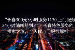 “長春300元3小時(shí)服務(wù)1130.上門服務(wù)24小時(shí)隨叫隨到.cc”長春特色服務(wù)的探索之旅，全天候上門服務(wù)解析