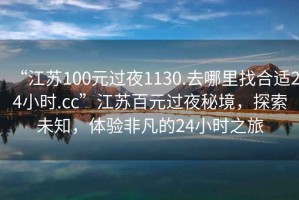 “江蘇100元過夜1130.去哪里找合適24小時(shí).cc”江蘇百元過夜秘境，探索未知，體驗(yàn)非凡的24小時(shí)之旅