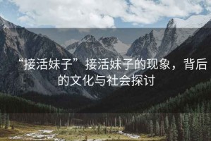 “接活妹子”接活妹子的現(xiàn)象，背后的文化與社會(huì)探討