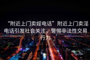 “附近上門賣婬電話”附近上門賣淫電話引發(fā)社會(huì)關(guān)注，警惕非法性交易行為