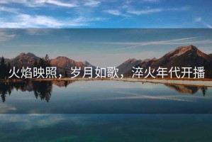 火焰映照，歲月如歌，淬火年代開播
