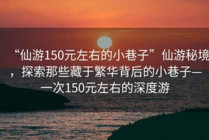 “仙游150元左右的小巷子”仙游秘境，探索那些藏于繁華背后的小巷子—一次150元左右的深度游