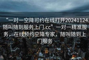“一對一空降可約在線打開20241124.隨叫隨到服務(wù)上門.cc”一對一精準(zhǔn)服務(wù)，在線預(yù)約空降專家，隨叫隨到上門服務(wù)